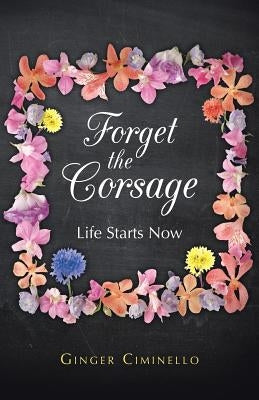 Forget the Corsage: Life Starts Now by Ciminello, Ginger