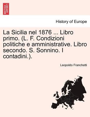 La Sicilia nel 1876 ... Libro primo. (L. F. Condizioni politiche e amministrative. Libro secondo. S. Sonnino. I contadini.). Parte Primera by Franchetti, Leopoldo