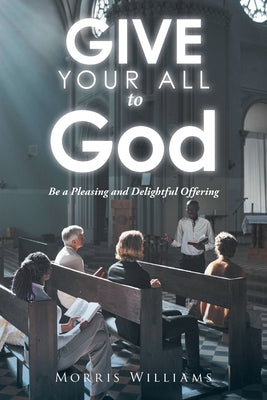 Give Your All to God: Be a Pleasing and Delightful Offering by Williams, Morris