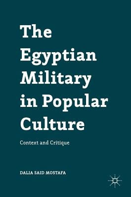 The Egyptian Military in Popular Culture: Context and Critique by Mostafa, Dalia Said