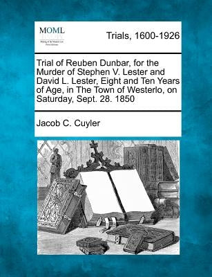 Trial of Reuben Dunbar, for the Murder of Stephen V. Lester and David L. Lester, Eight and Ten Years of Age, in the Town of Westerlo, on Saturday, Sep by Cuyler, Jacob C.