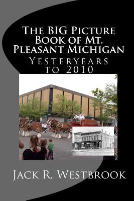 The Big Picture Book of Mt. Pleasant Michigan: Yesteryears to 2010 by Westbrook, Jack R.
