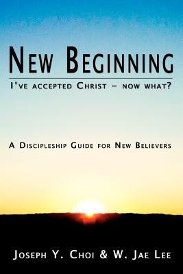 New Beginning: I've accepted Christ - now what? A Discipleship Guide for New Believers by Lee, W. Jae