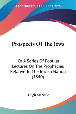 Prospects Of The Jews: Or A Series Of Popular Lectures On The Prophecies Relative To The Jewish Nation (1840) by McNeile, Hugh