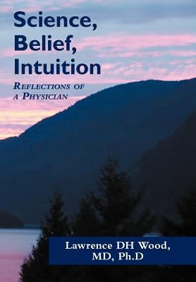 Science, Belief, Intuition: Reflections of a Physician by Wood, L. D. H.