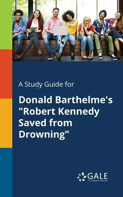 A Study Guide for Donald Barthelme's "Robert Kennedy Saved From Drowning" by Gale, Cengage Learning