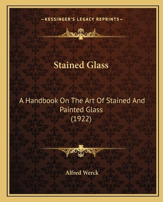 Stained Glass: A Handbook On The Art Of Stained And Painted Glass (1922) by Werck, Alfred