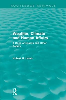 Weather, Climate and Human Affairs (Routledge Revivals): A Book of Essays and Other Papers by Lamb, H. H.