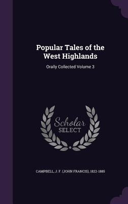 Popular Tales of the West Highlands: Orally Collected Volume 3 by Campbell, J. F. (John Francis) 1822-188