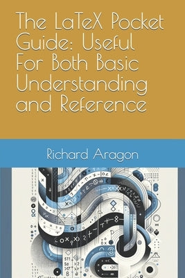 The LaTeX Pocket Guide: Useful For Both Basic Understanding and Reference by Aragon, Richard