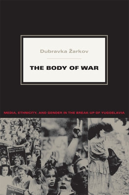 The Body of War: Media, Ethnicity, and Gender in the Break-up of Yugoslavia by Zarkov, Dubravka