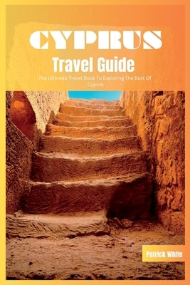 Cyprus Travel Guide 2024: The Ultimate Travel Book To Exploring The Best of Cyprus by White, Patrick