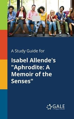 A Study Guide for Isabel Allende's "Aphrodite: A Memoir of the Senses" by Gale, Cengage Learning