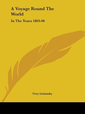 A Voyage Round The World: In The Years 1803-06: Performed, By Order Of His Imperial Majesty Alexander The First, Emperor Of Russia, In The Ship by Lisiansky, Urey