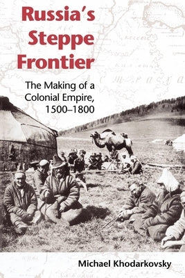 Russia's Steppe Frontier: The Making of a Colonial Empire, 1500-1800 by Khodarkovsky, Michael