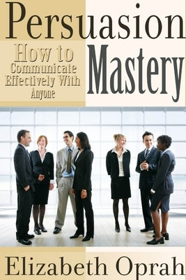 How to Communicate Effectively With Anyone: Persuasion Mastery by Oprah, Elizabeth