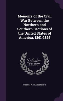 Memoirs of the Civil War Between the Northern and Southern Sections of the United States of America, 1861-1865 by Chamberlaine, William W.