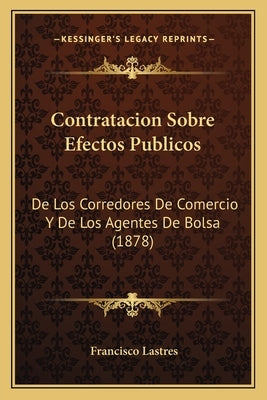 Contratacion Sobre Efectos Publicos: De Los Corredores De Comercio Y De Los Agentes De Bolsa (1878) by Lastres, Francisco