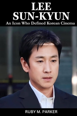 Lee Sun-Kyun: An Icon Who Defined Korean Cinema by Parker, Ruby M.
