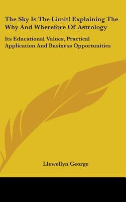 The Sky Is The Limit! Explaining The Why And Wherefore Of Astrology: Its Educational Values, Practical Application And Business Opportunities by George, Llewellyn