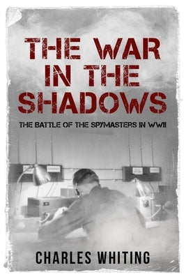 The War in the Shadows: The Battle of the Spymasters in WWII by Whiting, Charles