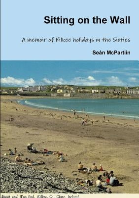 Sitting on the Wall - A memoir of Kilkee holidays in the Sixties by McPartlin, SeÃ¡n