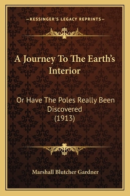 A Journey To The Earth's Interior: Or Have The Poles Really Been Discovered (1913) by Gardner, Marshall Blutcher