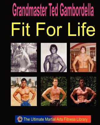 Fit For Life: Martial Arts Fitness Secrets For A Lifetime Of Fitness by Gambordella, Grandmaster Ted