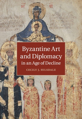 Byzantine Art and Diplomacy in an Age of Decline by Hilsdale, Cecily J.