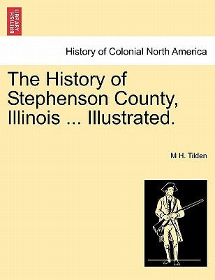 The History of Stephenson County, Illinois ... Illustrated. by Tilden, M. H.