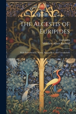 The Alcestis of Euripides: With Introduction, Notes, Appendices, and Vocabulary by Bayfield, Matthew Albert