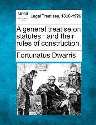 A General Treatise on Statutes: And Their Rules of Construction. by Dwarris, Fortunatus