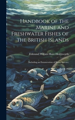 Handbook of the Marine and Freshwater Fishes of the British Islands: (Including an Enumeration of Every Species) by Holdsworth, Edmund Willam Hunt