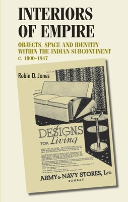 Interiors of Empire: Objects, Space and Identity Within the Indian Subcontinent, c. 1800-1947 by Jones, Robin