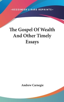 The Gospel Of Wealth And Other Timely Essays by Carnegie, Andrew