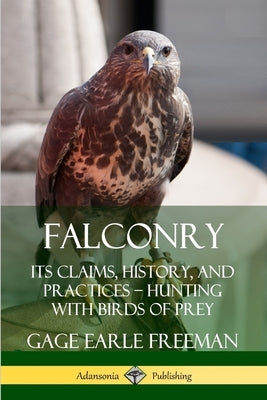 Falconry: Its Claims, History, and Practices - Hunting with Birds of Prey by Freeman, Gage Earle