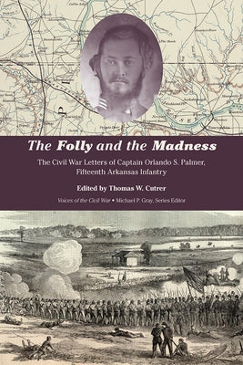 The Folly and the Madness: The Civil War Letters of Captain Orlando S. Palmer, Fifteenth Arkansas Infantry by Cutrer, Thomas W.