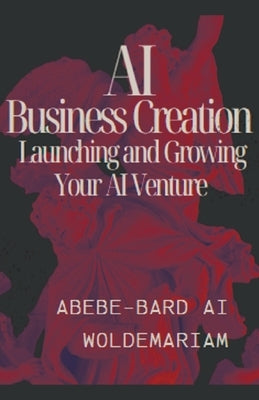 AI Business Creation: Launching and Growing Your AI Venture by Woldemariam, Abebe-Bard Ai
