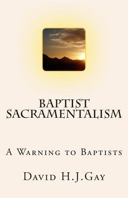 Baptist Sacramentalism: A Warning to Baptists by Gay, David H. J.