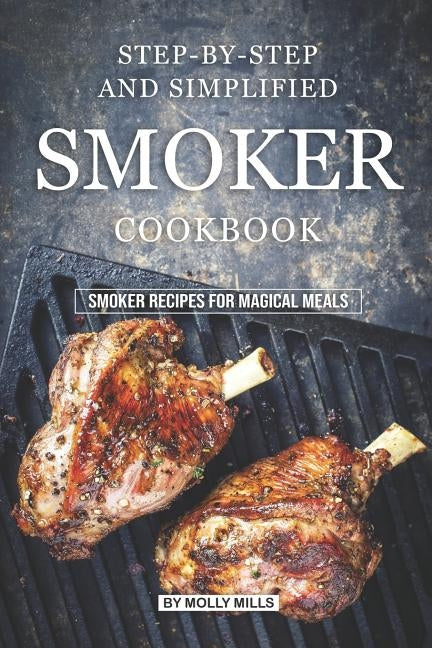Step-by-Step and Simplified Smoker Cookbook: Smoker Recipes for Magical Meals by Mills, Molly
