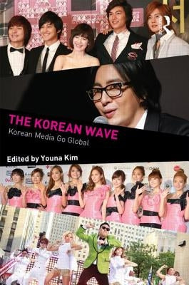 The Korean Wave: Korean Media Go Global by Kim, Youna