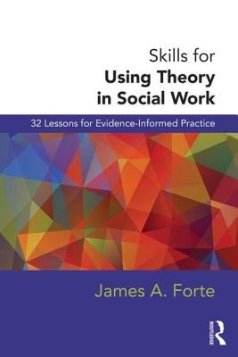 Skills for Using Theory in Social Work: 32 Lessons for Evidence-Informed Practice by Forte, James A.