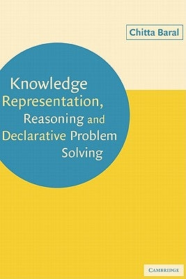 Knowledge Representation, Reasoning and Declarative Problem Solving by Baral, Chitta