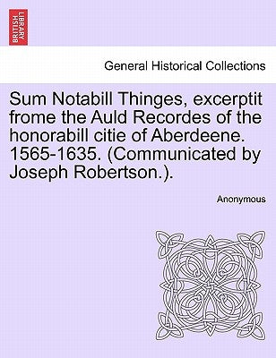 Sum Notabill Thinges, Excerptit Frome the Auld Recordes of the Honorabill Citie of Aberdeene. 1565-1635. (Communicated by Joseph Robertson.). by Anonymous