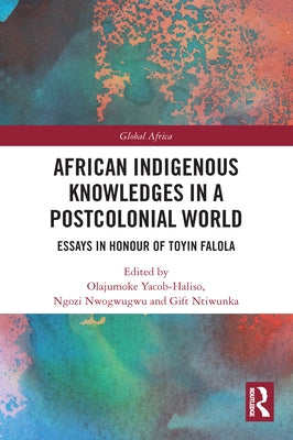 African Indigenous Knowledges in a Postcolonial World: Essays in Honour of Toyin Falola by Yacob-Haliso, Olajumoke