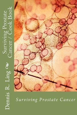 Surviving Prostate Cancer: Surviving Prostate Cancer Cook Book by Ling, Dennis R.