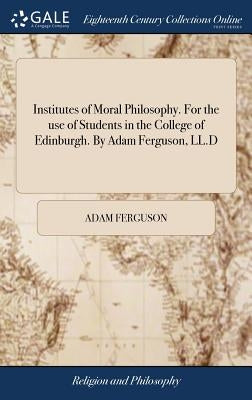Institutes of Moral Philosophy. For the use of Students in the College of Edinburgh. By Adam Ferguson, LL.D by Ferguson, Adam
