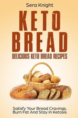 Keto Bread: Delicious Keto Bread Recipes. Satisfy Your Bread Cravings, Burn Fat And Stay In Ketosis.: (low carb bread, weight loss by Knight, Sera