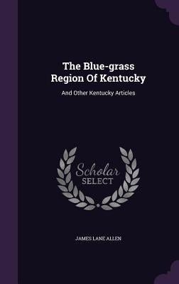 The Blue-grass Region Of Kentucky: And Other Kentucky Articles by Allen, James Lane