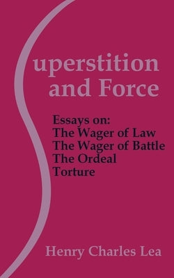 Superstition and Force: Essays on the Wager of Law; The Wager of Battle; The Ordeal; Torture by Lea, Henry Charles